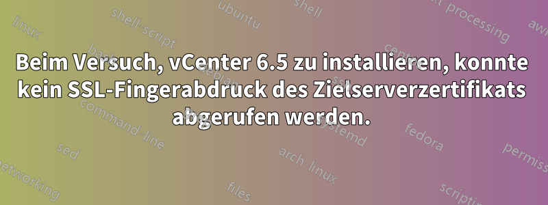 Beim Versuch, vCenter 6.5 zu installieren, konnte kein SSL-Fingerabdruck des Zielserverzertifikats abgerufen werden.