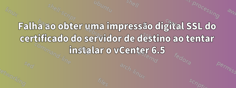 Falha ao obter uma impressão digital SSL do certificado do servidor de destino ao tentar instalar o vCenter 6.5