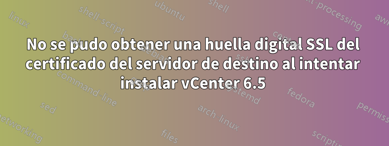 No se pudo obtener una huella digital SSL del certificado del servidor de destino al intentar instalar vCenter 6.5