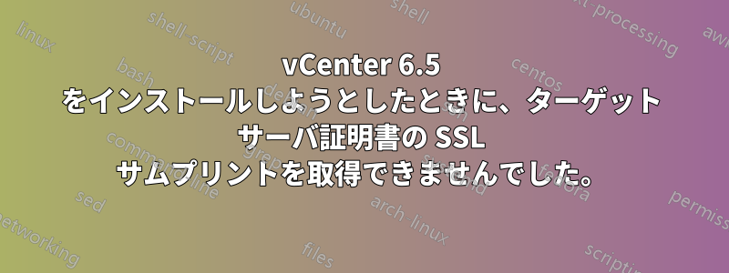 vCenter 6.5 をインストールしようとしたときに、ターゲット サーバ証明書の SSL サムプリントを取得できませんでした。