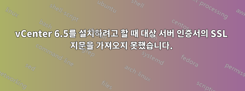 vCenter 6.5를 설치하려고 할 때 대상 서버 인증서의 SSL 지문을 가져오지 못했습니다.