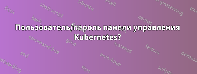 Пользователь/пароль панели управления Kubernetes?