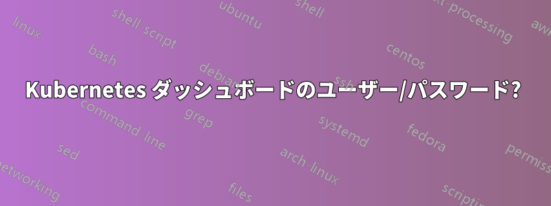 Kubernetes ダッシュボードのユーザー/パスワード?