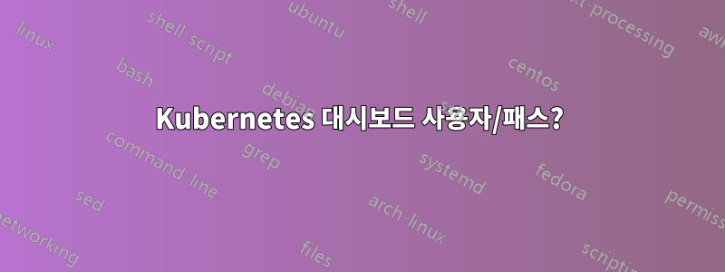 Kubernetes 대시보드 사용자/패스?