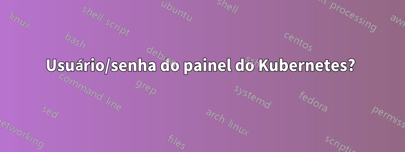 Usuário/senha do painel do Kubernetes?