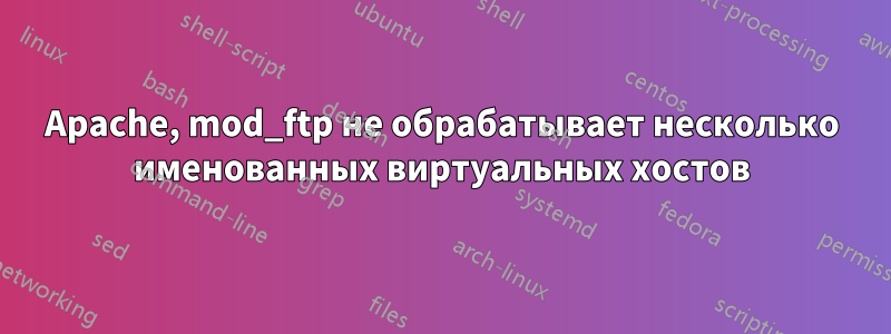 Apache, mod_ftp не обрабатывает несколько именованных виртуальных хостов