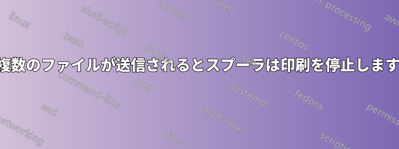 複数のファイルが送信されるとスプーラは印刷を停止します