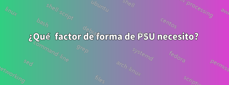 ¿Qué factor de forma de PSU necesito?