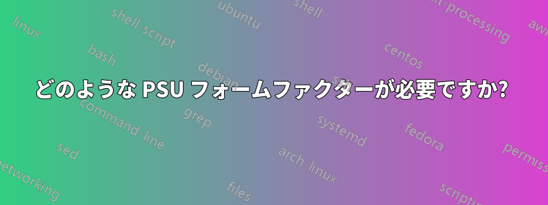 どのような PSU フォームファクターが必要ですか?