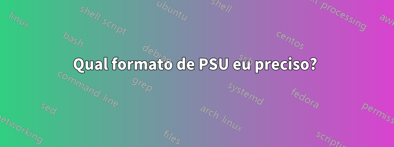 Qual formato de PSU eu preciso?