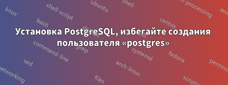 Установка PostgreSQL, избегайте создания пользователя «postgres»