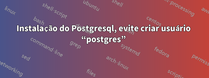 Instalação do Postgresql, evite criar usuário “postgres”