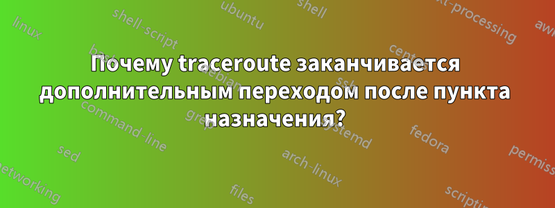 Почему traceroute заканчивается дополнительным переходом после пункта назначения?