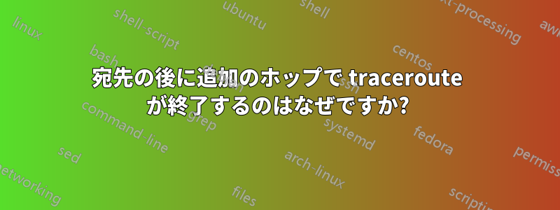 宛先の後に追加のホップで traceroute が終了するのはなぜですか?