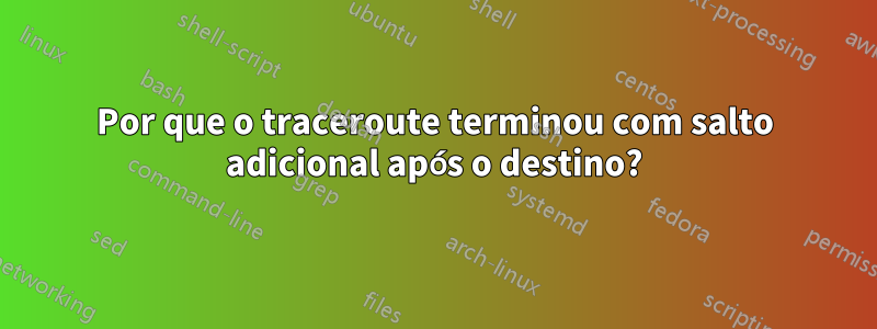 Por que o traceroute terminou com salto adicional após o destino?