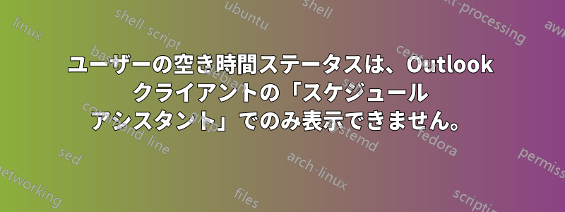 ユーザーの空き時間ステータスは、Outlook クライアントの「スケジュール アシスタント」でのみ表示できません。