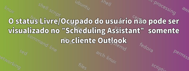 O status Livre/Ocupado do usuário não pode ser visualizado no "Scheduling Assistant" somente no cliente Outlook