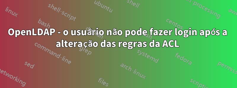 OpenLDAP - o usuário não pode fazer login após a alteração das regras da ACL