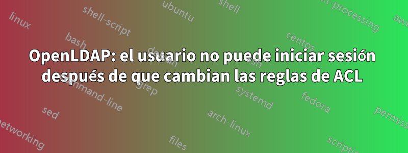 OpenLDAP: el usuario no puede iniciar sesión después de que cambian las reglas de ACL