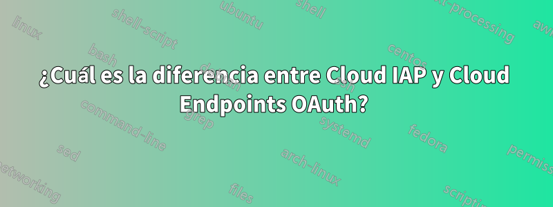 ¿Cuál es la diferencia entre Cloud IAP y Cloud Endpoints OAuth?