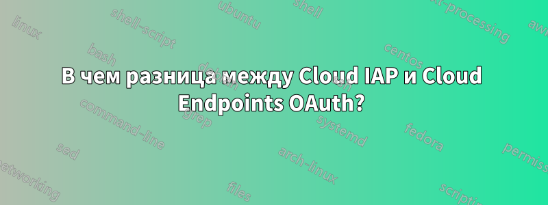 В чем разница между Cloud IAP и Cloud Endpoints OAuth?