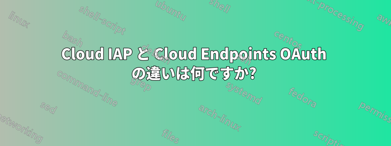 Cloud IAP と Cloud Endpoints OAuth の違いは何ですか?