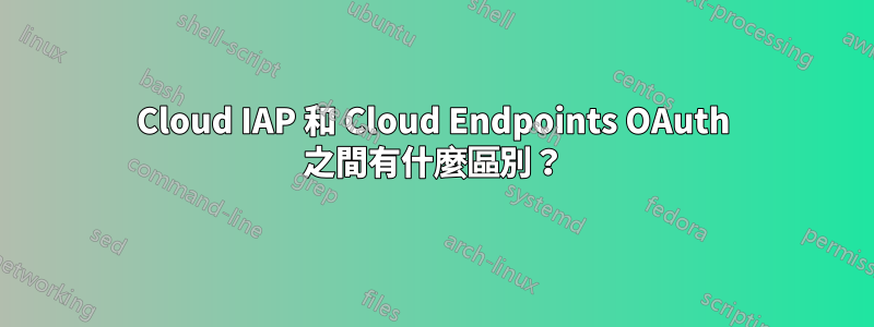 Cloud IAP 和 Cloud Endpoints OAuth 之間有什麼區別？