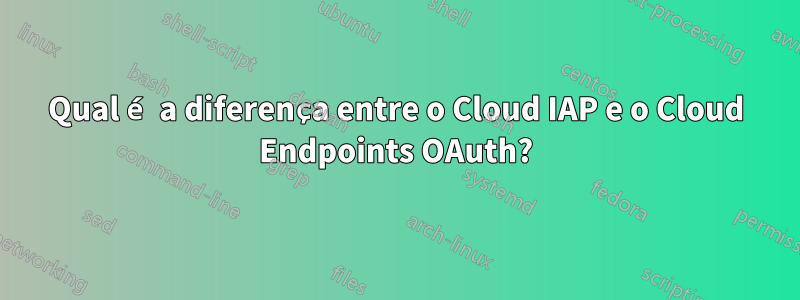 Qual é a diferença entre o Cloud IAP e o Cloud Endpoints OAuth?