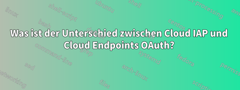 Was ist der Unterschied zwischen Cloud IAP und Cloud Endpoints OAuth?