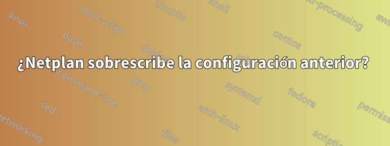 ¿Netplan sobrescribe la configuración anterior?