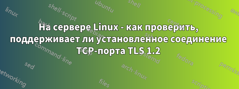 На сервере Linux - как проверить, поддерживает ли установленное соединение TCP-порта TLS 1.2