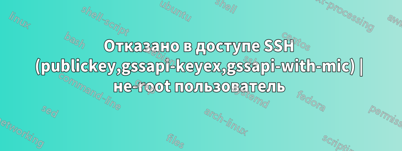 Отказано в доступе SSH (publickey,gssapi-keyex,gssapi-with-mic) | не-root пользователь