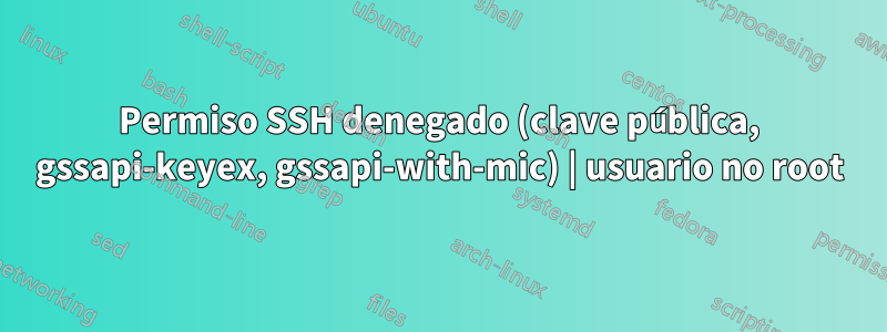 Permiso SSH denegado (clave pública, gssapi-keyex, gssapi-with-mic) | usuario no root