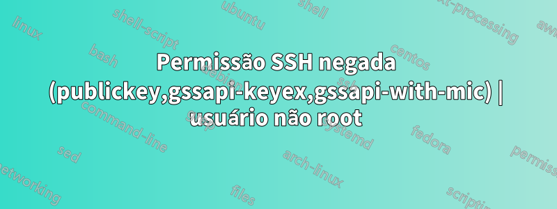 Permissão SSH negada (publickey,gssapi-keyex,gssapi-with-mic) | usuário não root