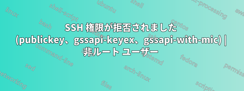 SSH 権限が拒否されました (publickey、gssapi-keyex、gssapi-with-mic) | 非ルート ユーザー