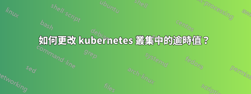 如何更改 kubernetes 叢集中的逾時值？