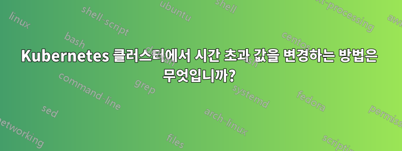 Kubernetes 클러스터에서 시간 초과 값을 변경하는 방법은 무엇입니까?