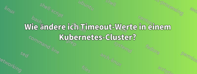 Wie ändere ich Timeout-Werte in einem Kubernetes-Cluster?