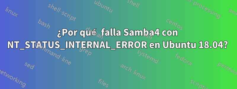 ¿Por qué falla Samba4 con NT_STATUS_INTERNAL_ERROR en Ubuntu 18.04?