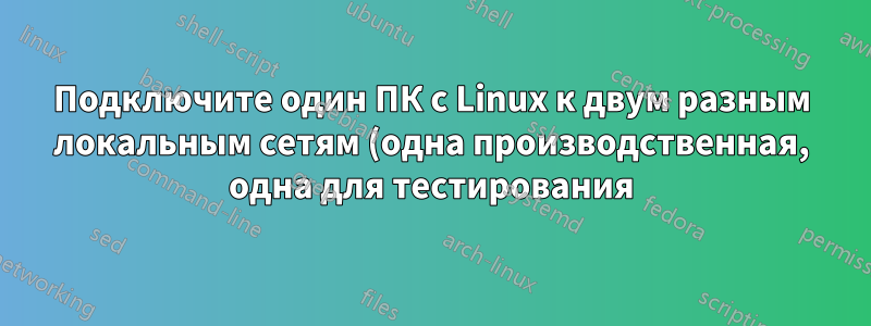 Подключите один ПК с Linux к двум разным локальным сетям (одна производственная, одна для тестирования)