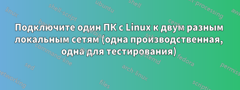 Подключите один ПК с Linux к двум разным локальным сетям (одна производственная, одна для тестирования)