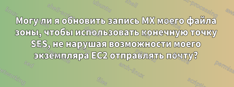 Могу ли я обновить запись MX моего файла зоны, чтобы использовать конечную точку SES, не нарушая возможности моего экземпляра EC2 отправлять почту?