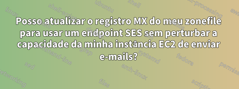 Posso atualizar o registro MX do meu zonefile para usar um endpoint SES sem perturbar a capacidade da minha instância EC2 de enviar e-mails?