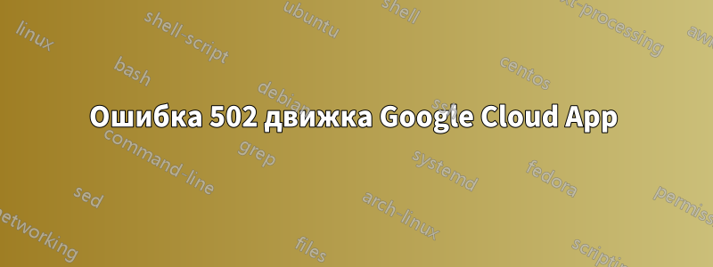 Ошибка 502 движка Google Cloud App