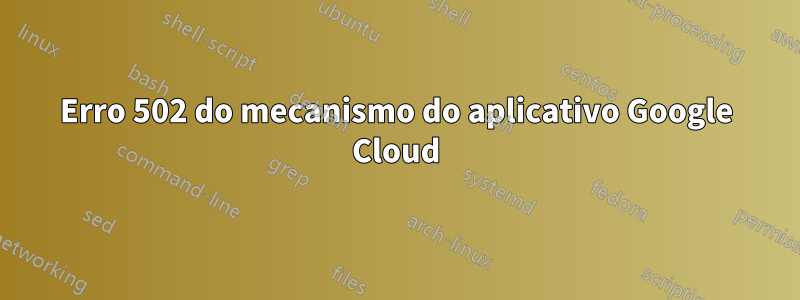 Erro 502 do mecanismo do aplicativo Google Cloud