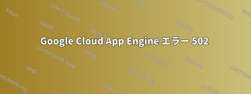 Google Cloud App Engine エラー 502