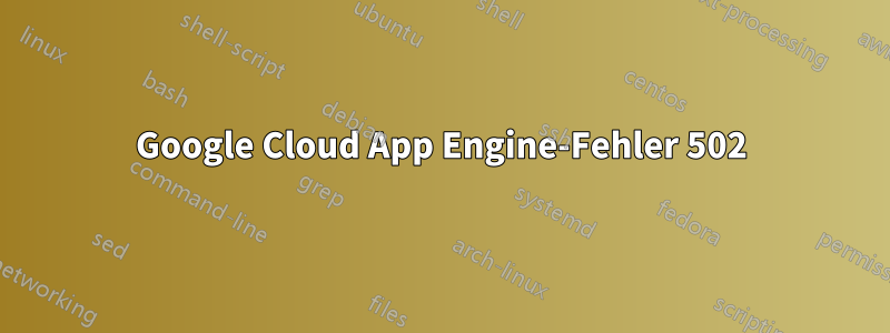 Google Cloud App Engine-Fehler 502