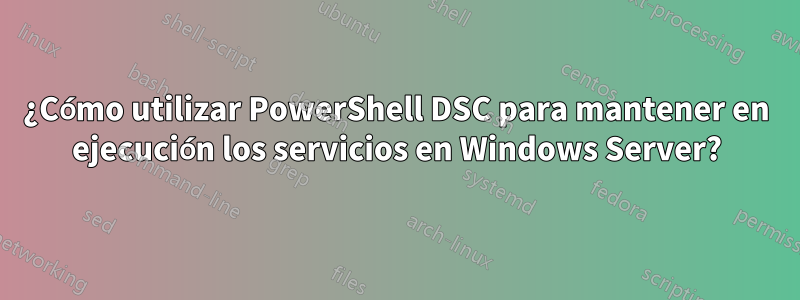 ¿Cómo utilizar PowerShell DSC para mantener en ejecución los servicios en Windows Server?