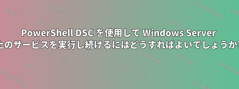 PowerShell DSC を使用して Windows Server 上のサービスを実行し続けるにはどうすればよいでしょうか?