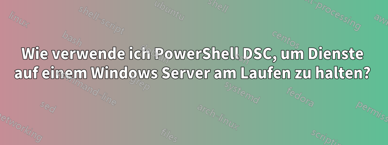 Wie verwende ich PowerShell DSC, um Dienste auf einem Windows Server am Laufen zu halten?